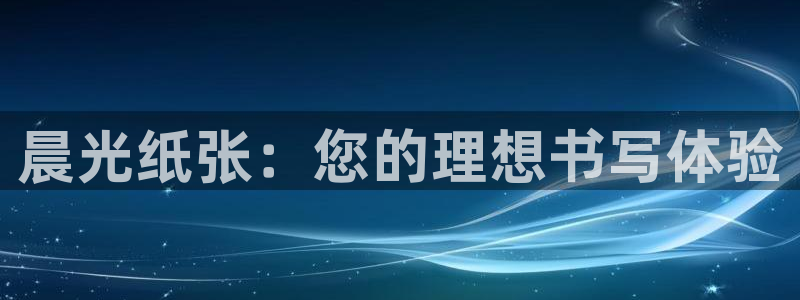 卧龙娱乐怎样注册账号：晨光纸张：您的理想
